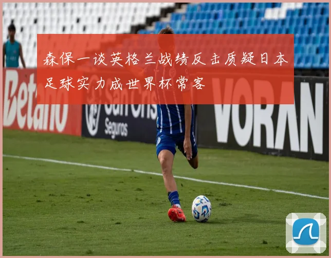 森保一谈英格兰战绩反击质疑日本足球实力成世界杯常客