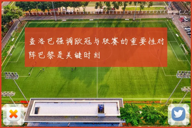 查洛巴强调欧冠与联赛的重要性对阵巴黎是关键时刻