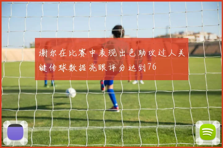 谢尔在比赛中表现出色助攻过人关键传球数据亮眼评分达到76
