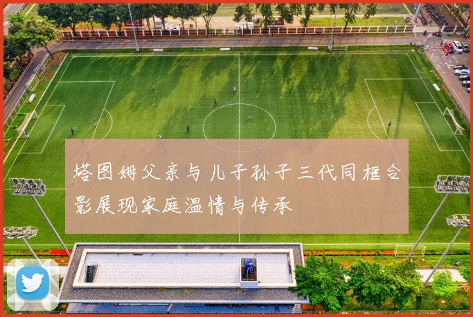 塔图姆父亲与儿子孙子三代同框合影展现家庭温情与传承