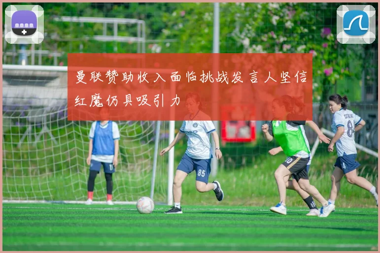 曼联赞助收入面临挑战发言人坚信红魔仍具吸引力