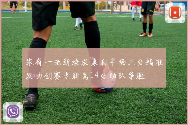 家有一老新焕发康利半场三分精准发力创赛季新高14分助队争胜