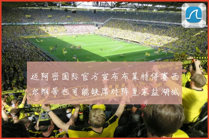 迈阿密国际官方宣布布莱特停赛西尔维蒂也可能缺席对阵皇家盐湖城的比赛