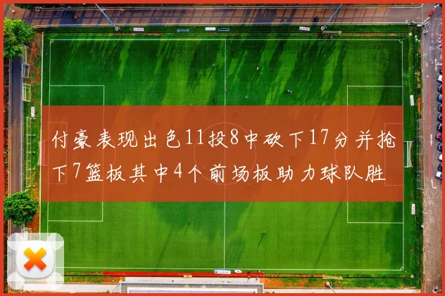 付豪表现出色11投8中砍下17分并抢下7篮板其中4个前场板助力球队胜利
