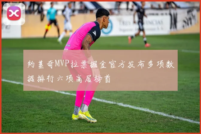 约基奇MVP拉票掘金官方发布多项数据排行六项高居榜首