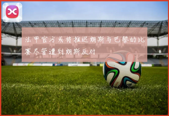法甲官方或将推迟朗斯与巴黎的比赛尽管遭到朗斯反对